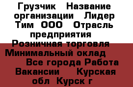 Грузчик › Название организации ­ Лидер Тим, ООО › Отрасль предприятия ­ Розничная торговля › Минимальный оклад ­ 17 600 - Все города Работа » Вакансии   . Курская обл.,Курск г.